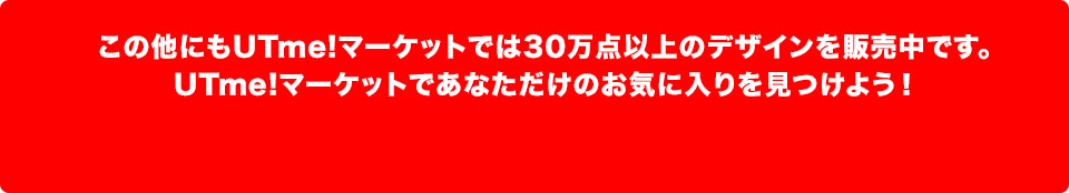 この他にもUTme!マーケットでは30万点以上のデザインを販売中です。UTme!マーケットであなただけのお気に入りを見つけよう！