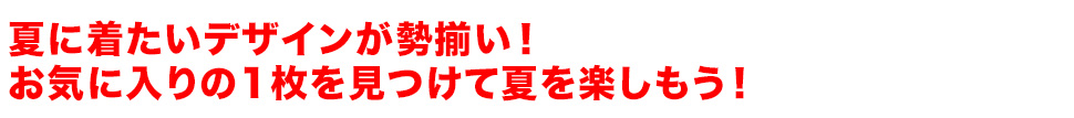 夏に着たいデザインが勢揃い！お気に入りの1枚を見つけて夏を楽しもう！