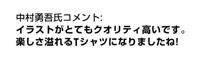 中村勇吾氏コメント: イラストがとてもクオリティ高いです。楽しさ溢れるTシャツになりましたね!